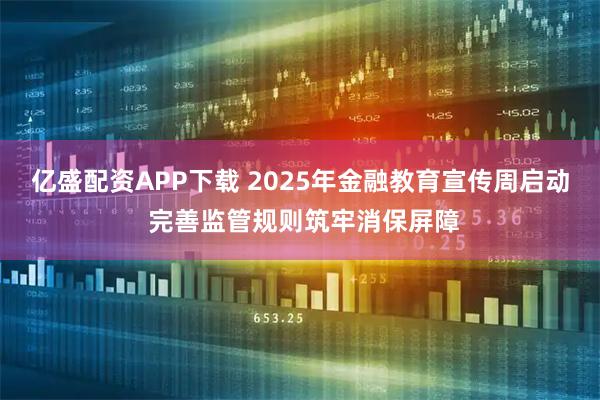 亿盛配资APP下载 2025年金融教育宣传周启动 完善监管规则筑牢消保屏障