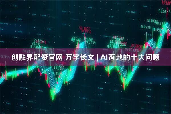 创融界配资官网 万字长文 | AI落地的十大问题