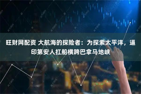 旺财网配资 大航海的探险者：为探索太平洋，逼印第安人扛船横跨巴拿马地峡