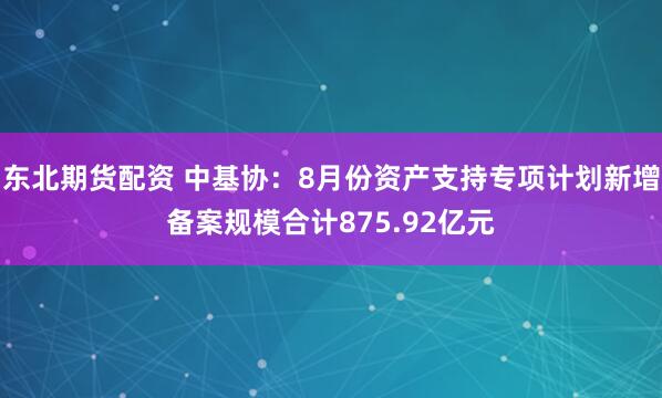 东北期货配资 中基协：8月份资产支持专项计划新增备案规模合计875.92亿元