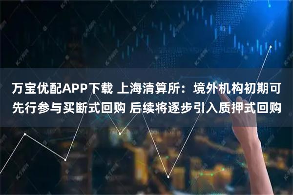 万宝优配APP下载 上海清算所：境外机构初期可先行参与买断式回购 后续将逐步引入质押式回购