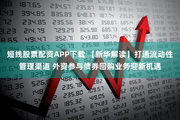 短线股票配资APP下载 【新华解读】打通流动性管理渠道 外资参与债券回购业务迎新机遇