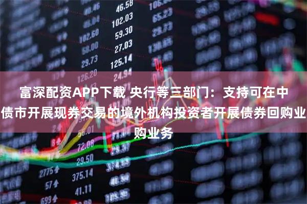 富深配资APP下载 央行等三部门：支持可在中国债市开展现券交易的境外机构投资者开展债券回购业务