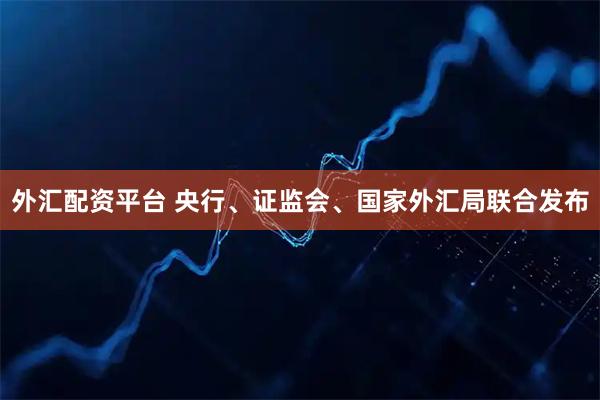外汇配资平台 央行、证监会、国家外汇局联合发布