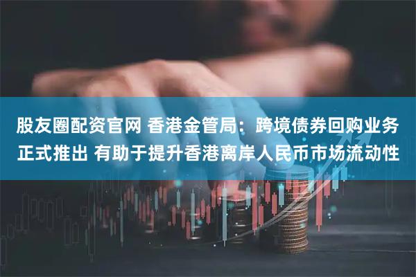 股友圈配资官网 香港金管局：跨境债券回购业务正式推出 有助于提升香港离岸人民币市场流动性