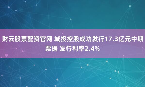 财云股票配资官网 城投控股成功发行17.3亿元中期票据 发行利率2.4%