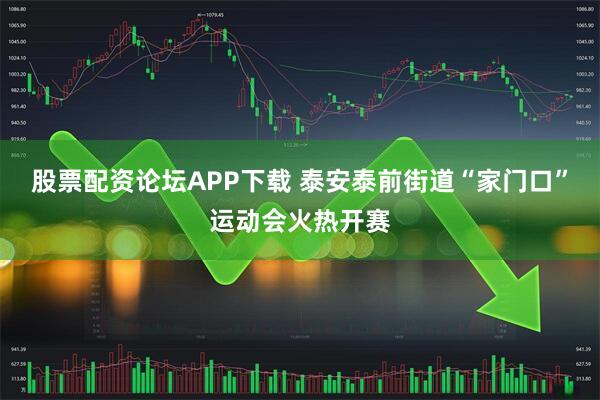 股票配资论坛APP下载 泰安泰前街道“家门口”运动会火热开赛