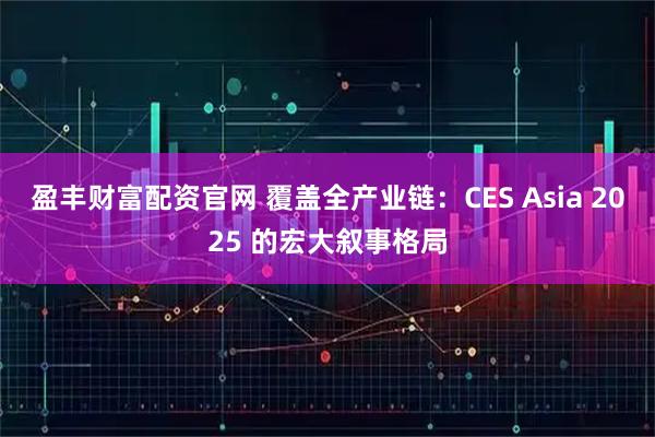 盈丰财富配资官网 覆盖全产业链：CES Asia 2025 的宏大叙事格局