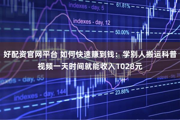 好配资官网平台 如何快速赚到钱：学别人搬运科普视频一天时间就能收入1028元