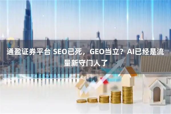 通盈证券平台 SEO已死，GEO当立？AI已经是流量新守门人了