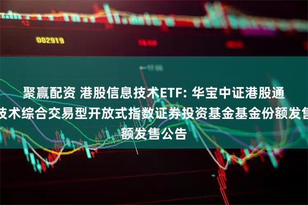 聚赢配资 港股信息技术ETF: 华宝中证港股通信息技术综合交易型开放式指数证券投资基金基金份额发售公告