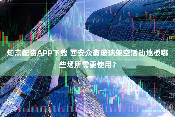 知富配资APP下载 西安众鑫玻璃架空活动地板哪些场所需要使用？