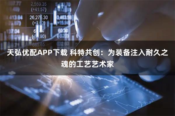 天弘优配APP下载 科特共创：为装备注入耐久之魂的工艺艺术家