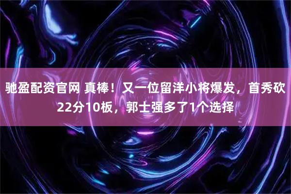 驰盈配资官网 真棒！又一位留洋小将爆发，首秀砍22分10板，郭士强多了1个选择