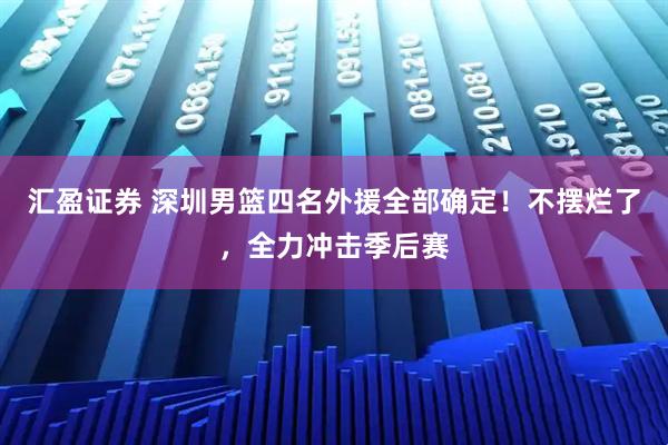 汇盈证券 深圳男篮四名外援全部确定！不摆烂了，全力冲击季后赛