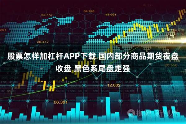 股票怎样加杠杆APP下载 国内部分商品期货夜盘收盘 黑色系尾盘走强