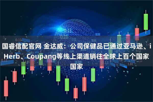 国睿信配官网 金达威：公司保健品已通过亚马逊、iHerb、Coupang等线上渠道销往全球上百个国家