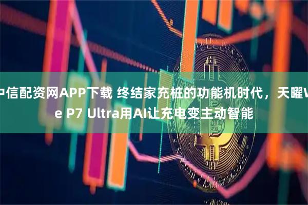 中信配资网APP下载 终结家充桩的功能机时代，天曜We P7 Ultra用AI让充电变主动智能