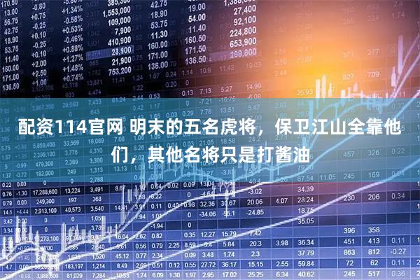 配资114官网 明末的五名虎将,保卫江山全靠他们,其他名将只是打酱油