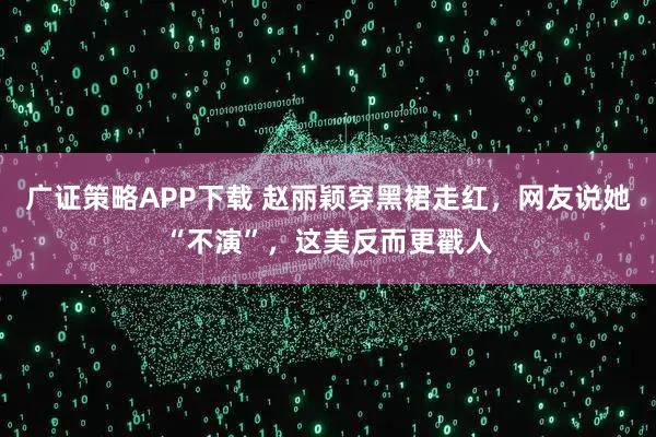 广证策略APP下载 赵丽颖穿黑裙走红,网友说她“不演”,这美反而更戳人