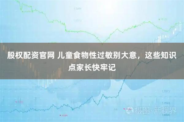 股权配资官网 儿童食物性过敏别大意，这些知识点家长快牢记