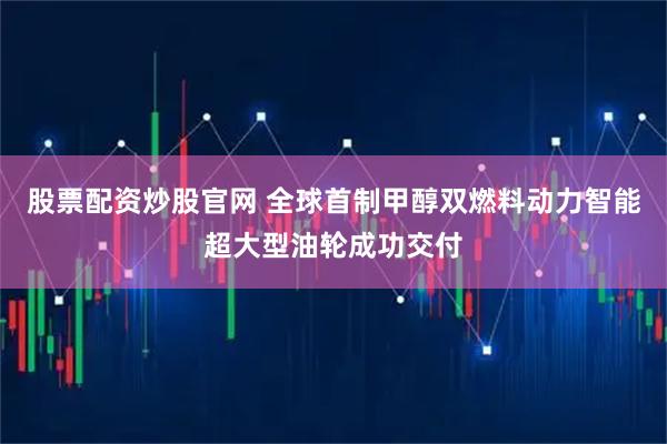 股票配资炒股官网 全球首制甲醇双燃料动力智能超大型油轮成功交付