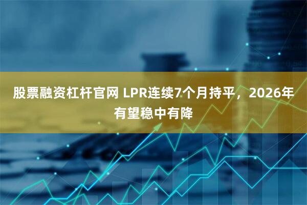 股票融资杠杆官网 LPR连续7个月持平，2026年有望稳中有降