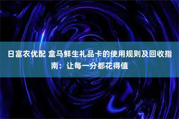 日富农优配 盒马鲜生礼品卡的使用规则及回收指南：让每一分都花得值