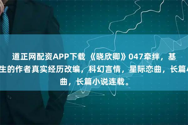 道正网配资APP下载 《晓欣卿》047牵绊，基于正在发生的作者真实经历改编，科幻言情，星际恋曲，长篇小说连载。