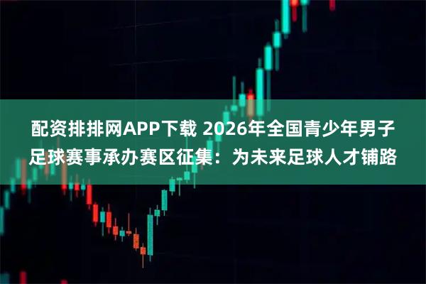 配资排排网APP下载 2026年全国青少年男子足球赛事承办赛区征集:为未来足球人才铺路