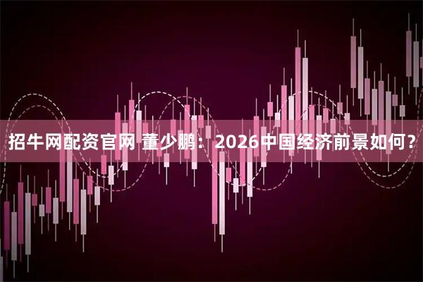 招牛网配资官网 董少鹏：2026中国经济前景如何？