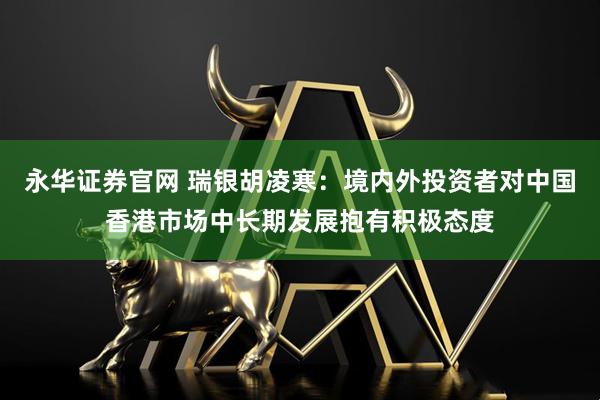 永华证券官网 瑞银胡凌寒：境内外投资者对中国香港市场中长期发展抱有积极态度