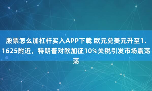 股票怎么加杠杆买入APP下载 欧元兑美元升至1.1625附近，特朗普对欧加征10%关税引发市场震荡
