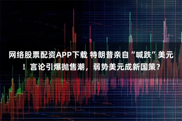 网络股票配资APP下载 特朗普亲自“喊跌”美元！言论引爆抛售潮，弱势美元成新国策？