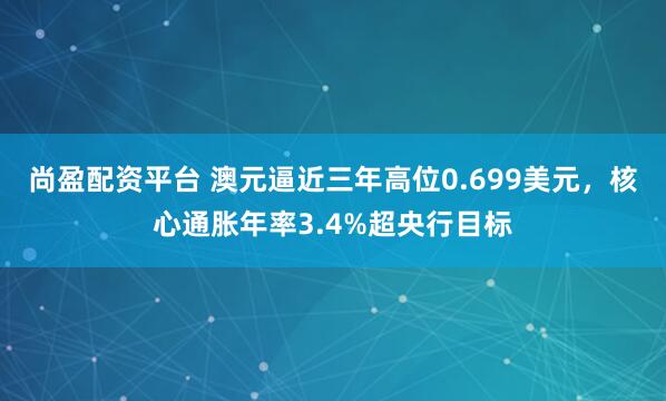 尚盈配资平台 澳元逼近三年高位0.699美元，核心通胀年率3.4%超央行目标