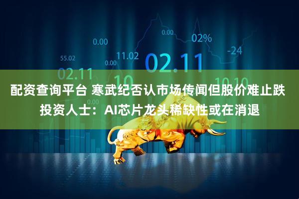 配资查询平台 寒武纪否认市场传闻但股价难止跌 投资人士：AI芯片龙头稀缺性或在消退