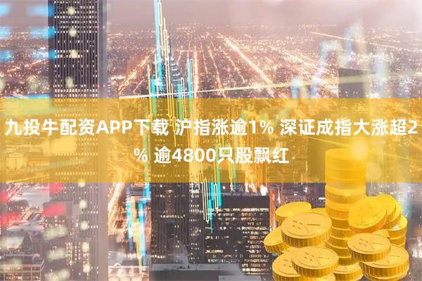 九投牛配资APP下载 沪指涨逾1% 深证成指大涨超2% 逾4800只股飘红