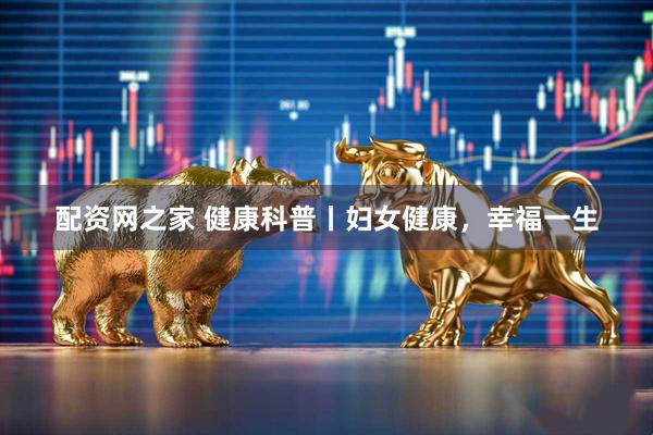 配资网之家 健康科普丨妇女健康，幸福一生