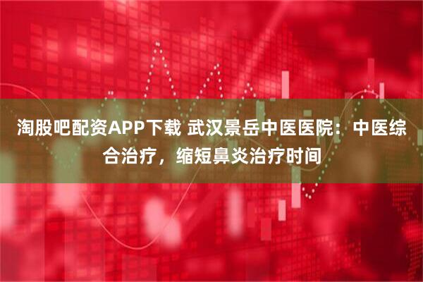 淘股吧配资APP下载 武汉景岳中医医院：中医综合治疗，缩短鼻炎治疗时间