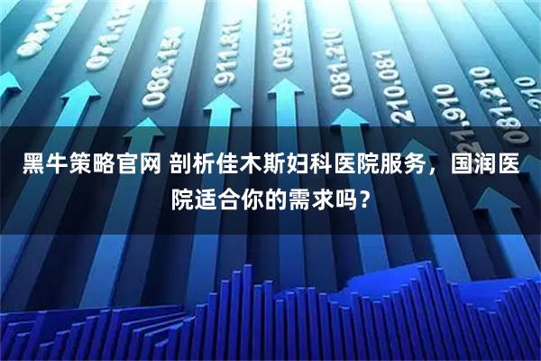 黑牛策略官网 剖析佳木斯妇科医院服务，国润医院适合你的需求吗？