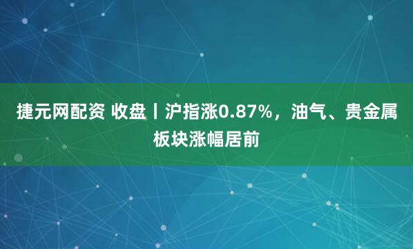 捷元网配资 收盘丨沪指涨0.87%，油气、贵金属板块涨幅居前