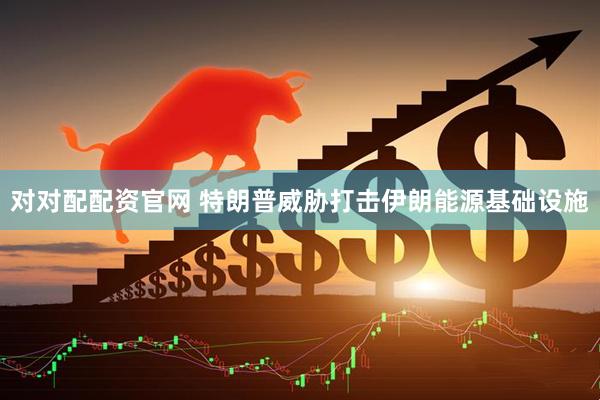 对对配配资官网 特朗普威胁打击伊朗能源基础设施