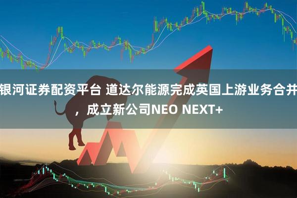 银河证券配资平台 道达尔能源完成英国上游业务合并，成立新公司NEO NEXT+