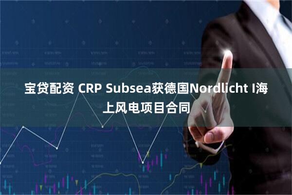 宝贷配资 CRP Subsea获德国Nordlicht I海上风电项目合同