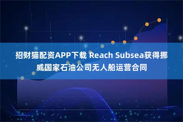 招财猫配资APP下载 Reach Subsea获得挪威国家石油公司无人船运营合同