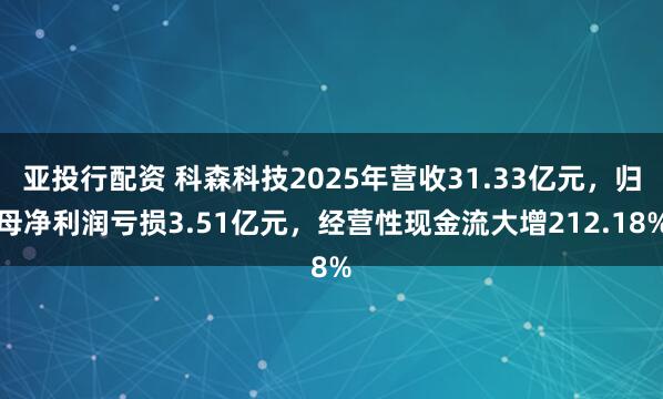 亚投行配资 科森科技2025年营收31.33亿元，归母净利润亏损3.51亿元，经营性现金流大增212.18%