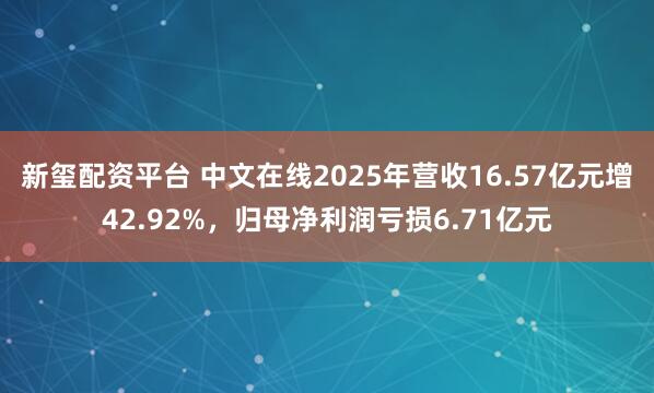 新玺配资平台 中文在线2025年营收16.57亿元增42.92%，归母净利润亏损6.71亿元