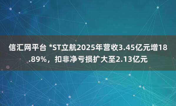 信汇网平台 *ST立航2025年营收3.45亿元增18.89%,扣非净亏损扩大至2.13亿元