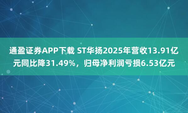 通盈证券APP下载 ST华扬2025年营收13.91亿元同比降31.49%，归母净利润亏损6.53亿元
